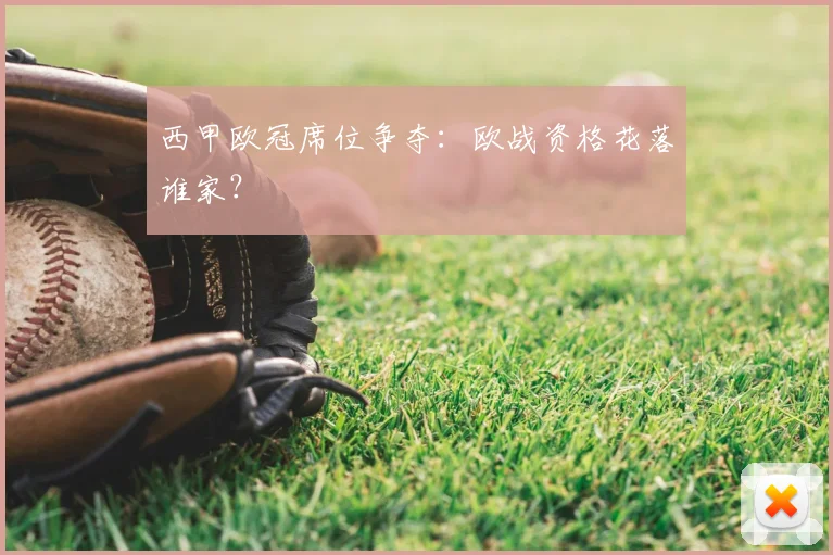 西甲欧冠席位争夺:欧战资格花落谁家?
