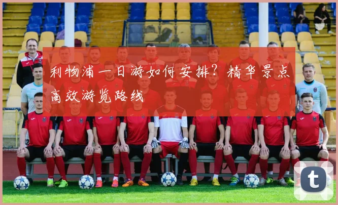 利物浦一日游如何安排？精华景点高效游览路线