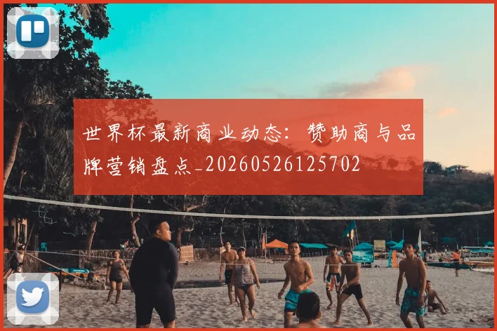世界杯最新商业动态：赞助商与品牌营销盘点_20260526125702