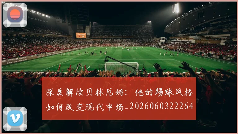 深度解读贝林厄姆：他的踢球风格如何改变现代中场_20260603222647