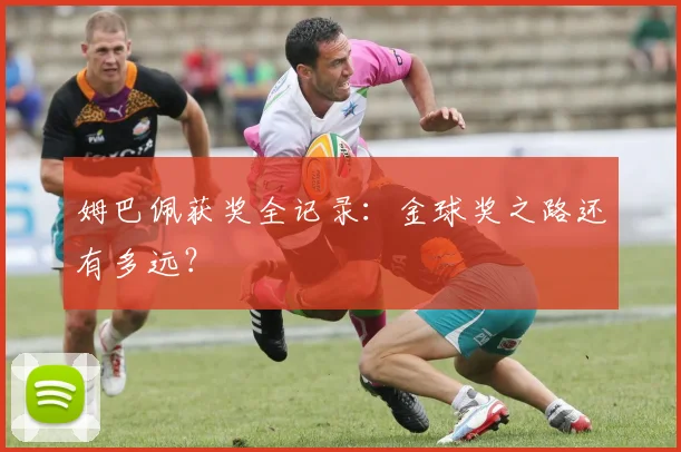 姆巴佩获奖全记录：金球奖之路还有多远？