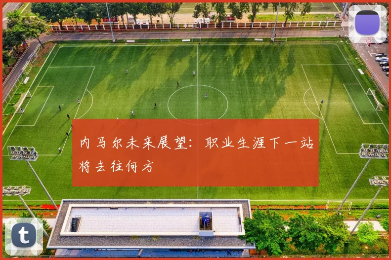 内马尔未来展望：职业生涯下一站将去往何方