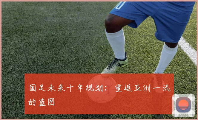 国足未来十年规划:重返亚洲一流的蓝图
