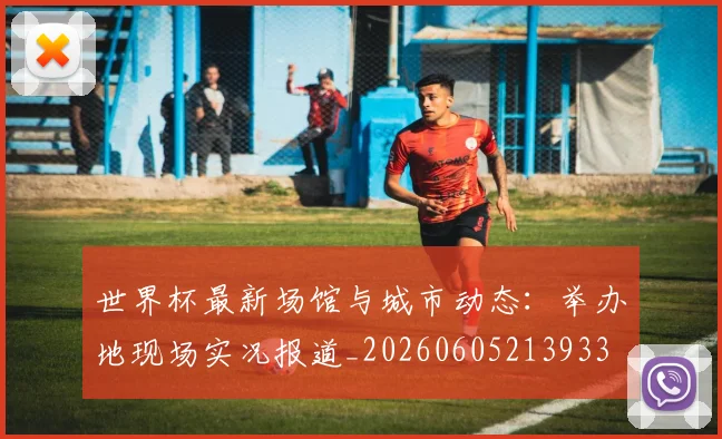 世界杯最新场馆与城市动态：举办地现场实况报道_20260605213933