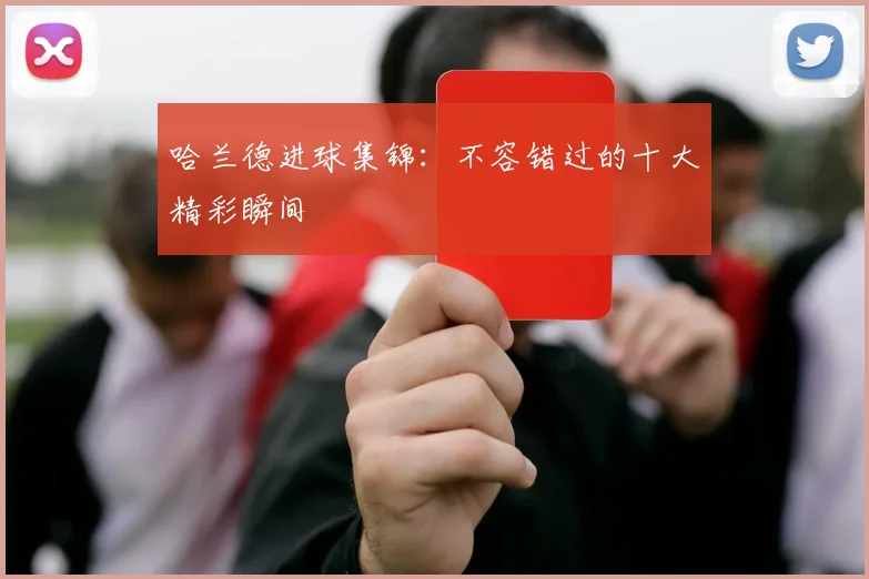 哈兰德进球集锦：不容错过的十大精彩瞬间