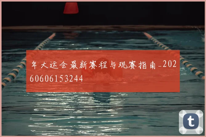 年大运会最新赛程与观赛指南_20260606153244