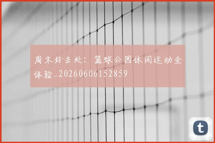 周末好去处：篮球公园休闲运动全体验_20260606152859