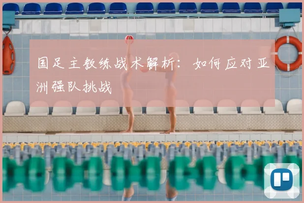 国足主教练战术解析:如何应对亚洲强队挑战