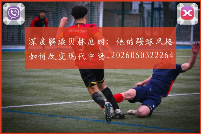 深度解读贝林厄姆：他的踢球风格如何改变现代中场_20260603222647