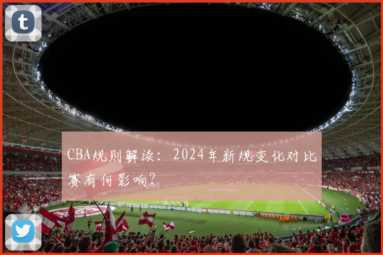 CBA规则解读：2024年新规变化对比赛有何影响？