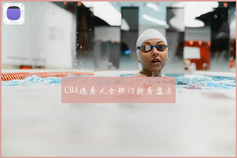 CBA选秀大会热门新秀盘点