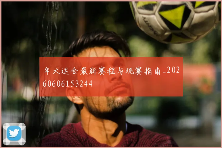 年大运会最新赛程与观赛指南_20260606153244