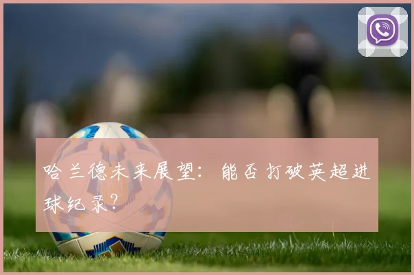 哈兰德未来展望：能否打破英超进球纪录？