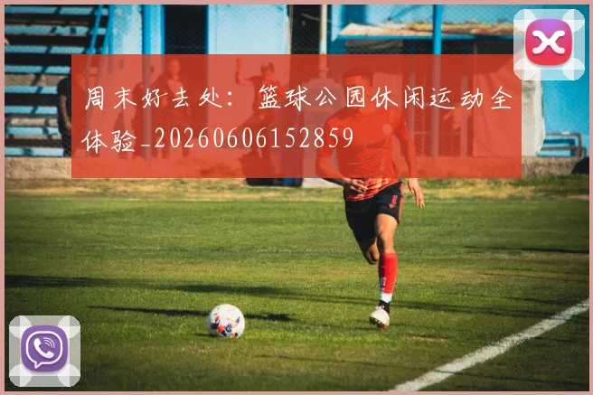周末好去处：篮球公园休闲运动全体验_20260606152859