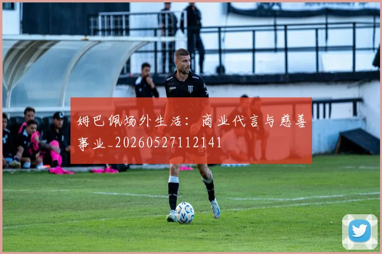 姆巴佩场外生活：商业代言与慈善事业_20260527112141