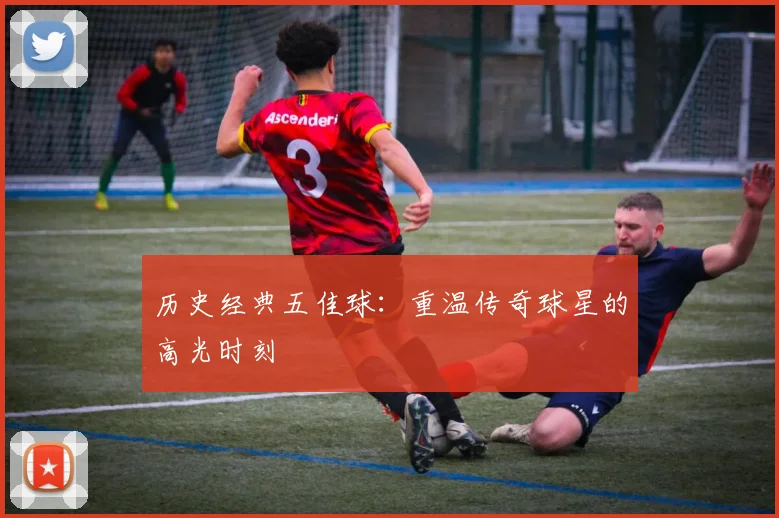 历史经典五佳球：重温传奇球星的高光时刻
