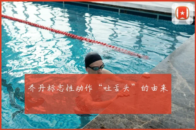 乔丹标志性动作“吐舌头”的由来