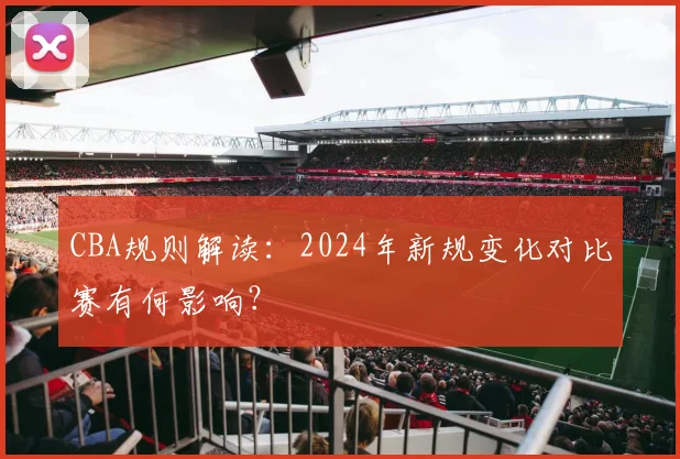 CBA规则解读：2024年新规变化对比赛有何影响？