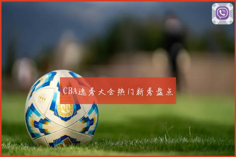 CBA选秀大会热门新秀盘点